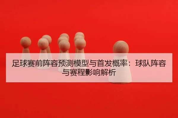 足球赛前阵容预测模型与首发概率：球队阵容与赛程影响解析